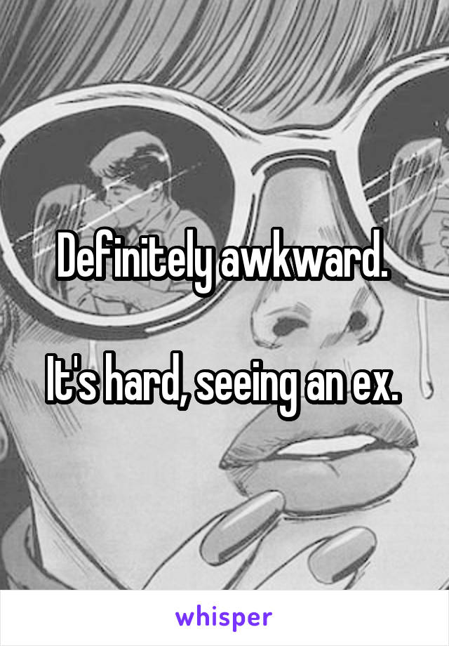 Definitely awkward. 

It's hard, seeing an ex. 