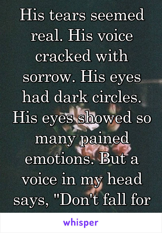 His tears seemed real. His voice cracked with sorrow. His eyes had dark circles. His eyes showed so many pained emotions. But a voice in my head says, "Don't fall for it."