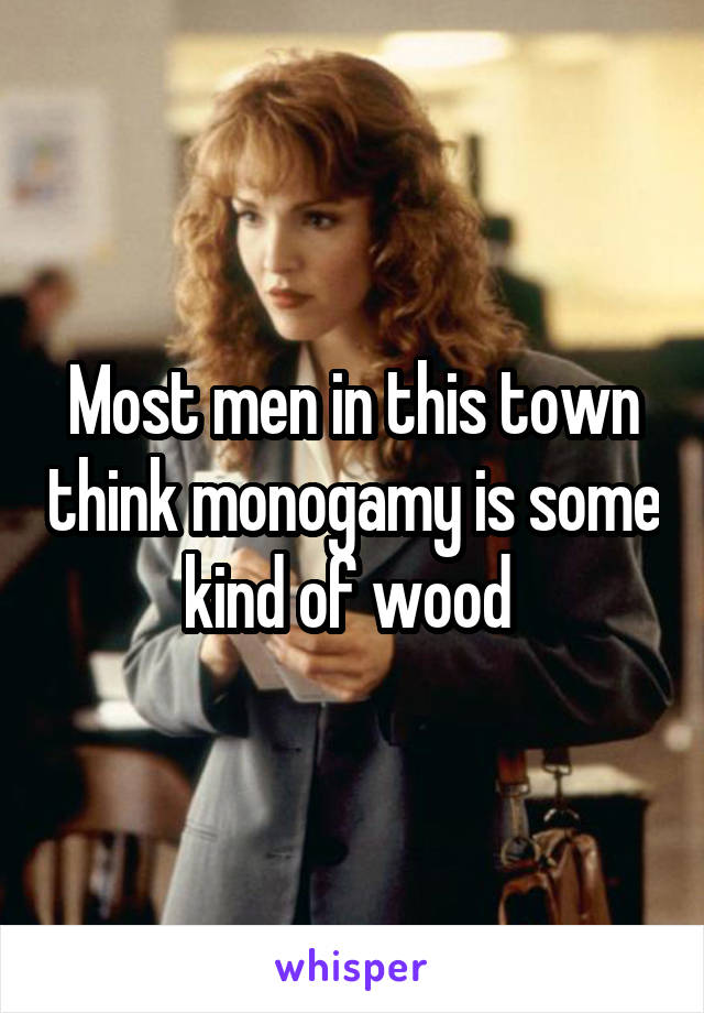 Most men in this town think monogamy is some kind of wood 
