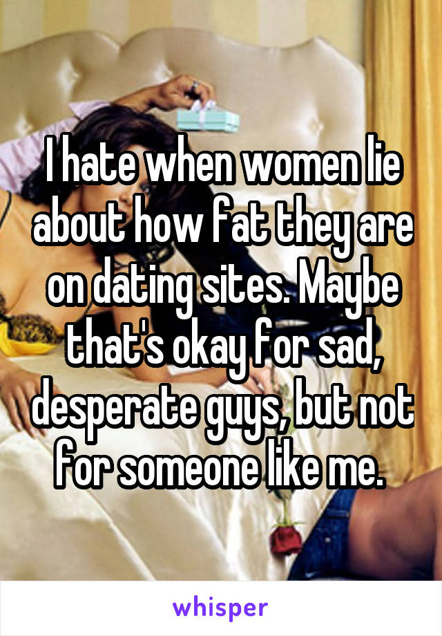 I hate when women lie about how fat they are on dating sites. Maybe that's okay for sad, desperate guys, but not for someone like me. 