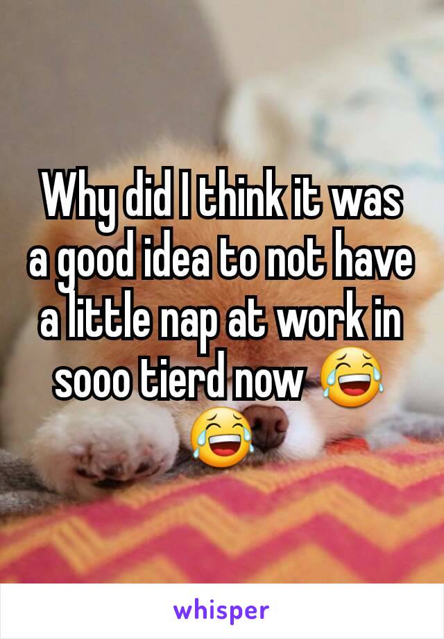 Why did I think it was a good idea to not have a little nap at work in sooo tierd now 😂😂