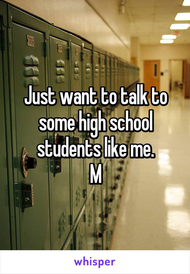 Just want to talk to some high school students like me.
M