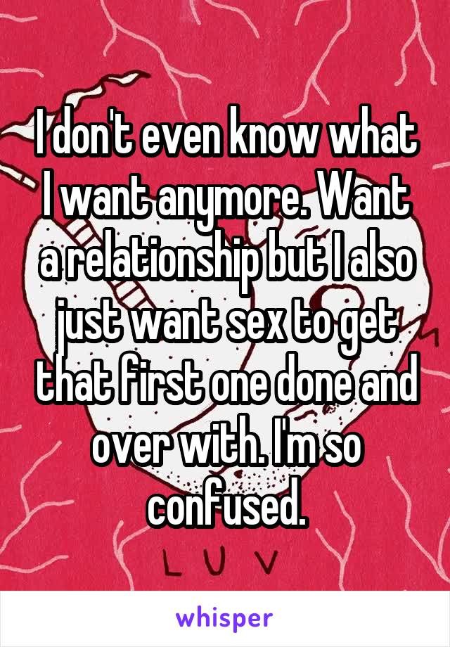 I don't even know what I want anymore. Want a relationship but I also just want sex to get that first one done and over with. I'm so confused.