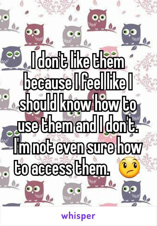 I don't like them because I feel like I should know how to use them and I don't.  I'm not even sure how to access them.  😞