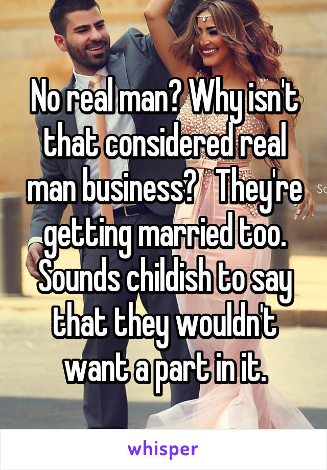 No real man? Why isn't that considered real man business?   They're getting married too. Sounds childish to say that they wouldn't want a part in it.