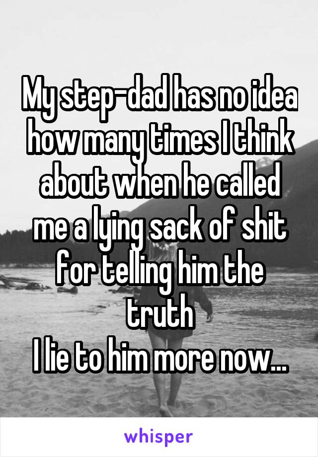 My step-dad has no idea how many times I think about when he called me a lying sack of shit for telling him the truth
I lie to him more now...
