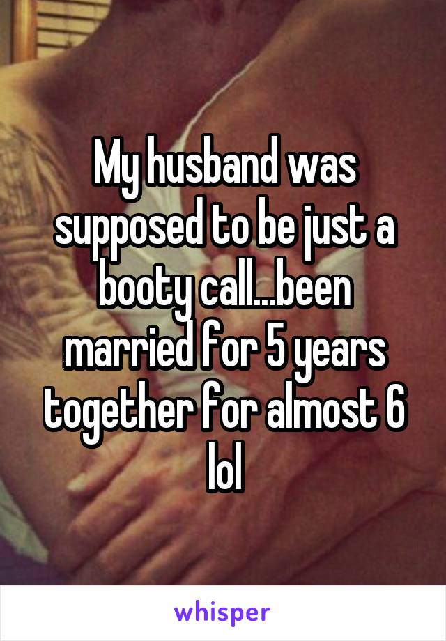 My husband was supposed to be just a booty call...been married for 5 years together for almost 6 lol