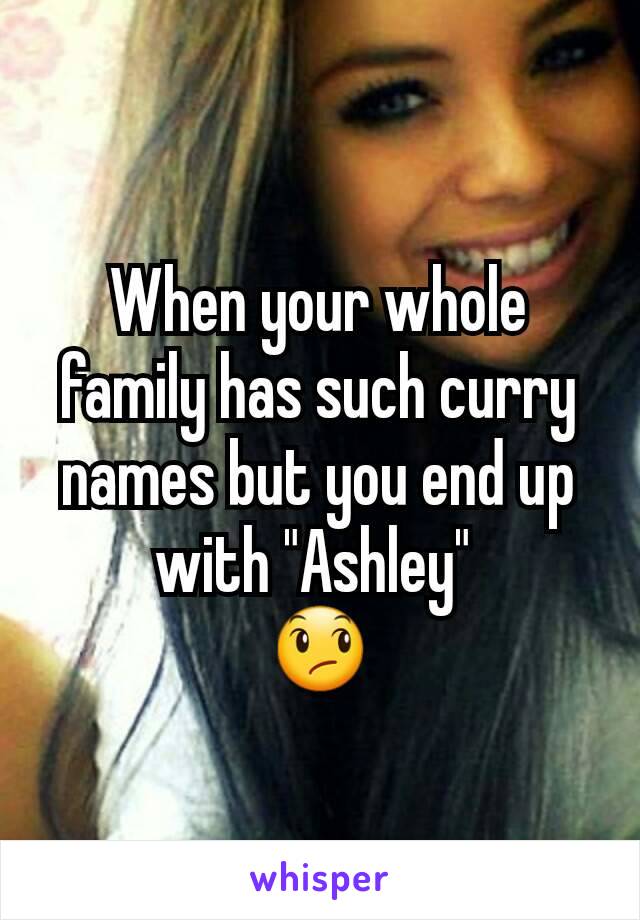 When your whole family has such curry names but you end up with "Ashley" 
😞