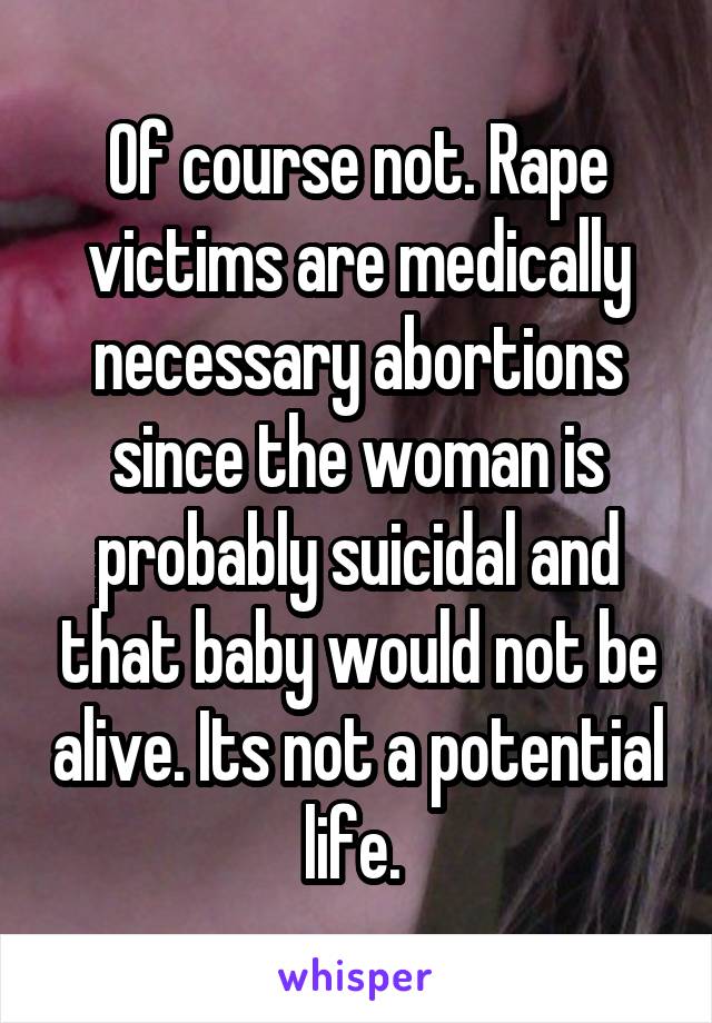 Of course not. Rape victims are medically necessary abortions since the woman is probably suicidal and that baby would not be alive. Its not a potential life. 