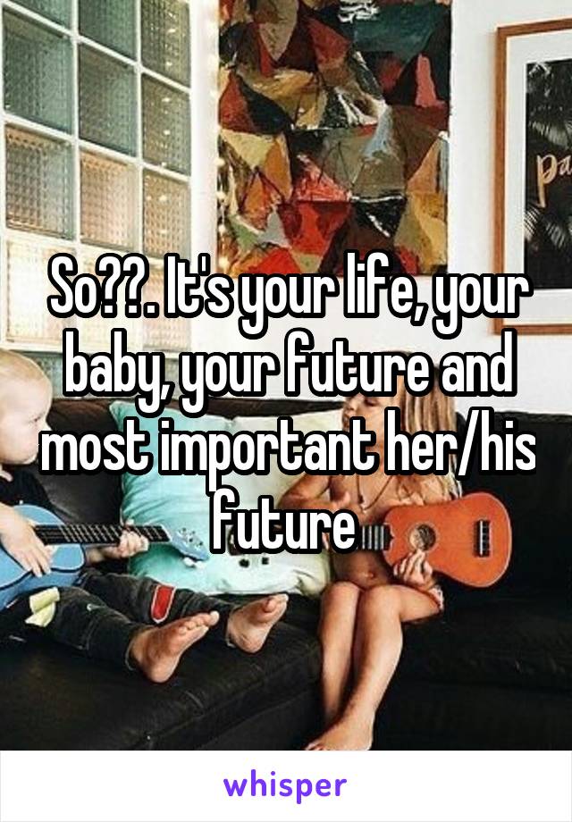 So??. It's your life, your baby, your future and most important her/his future 
