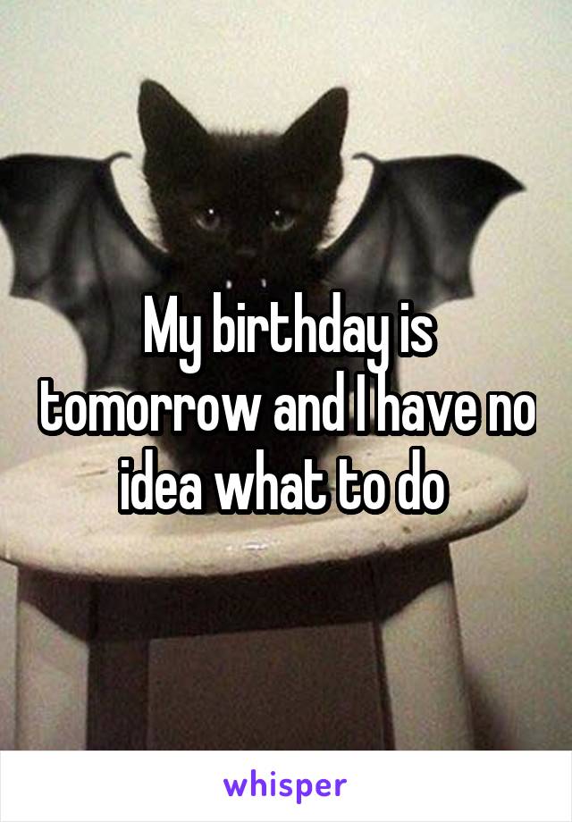 My birthday is tomorrow and I have no idea what to do 