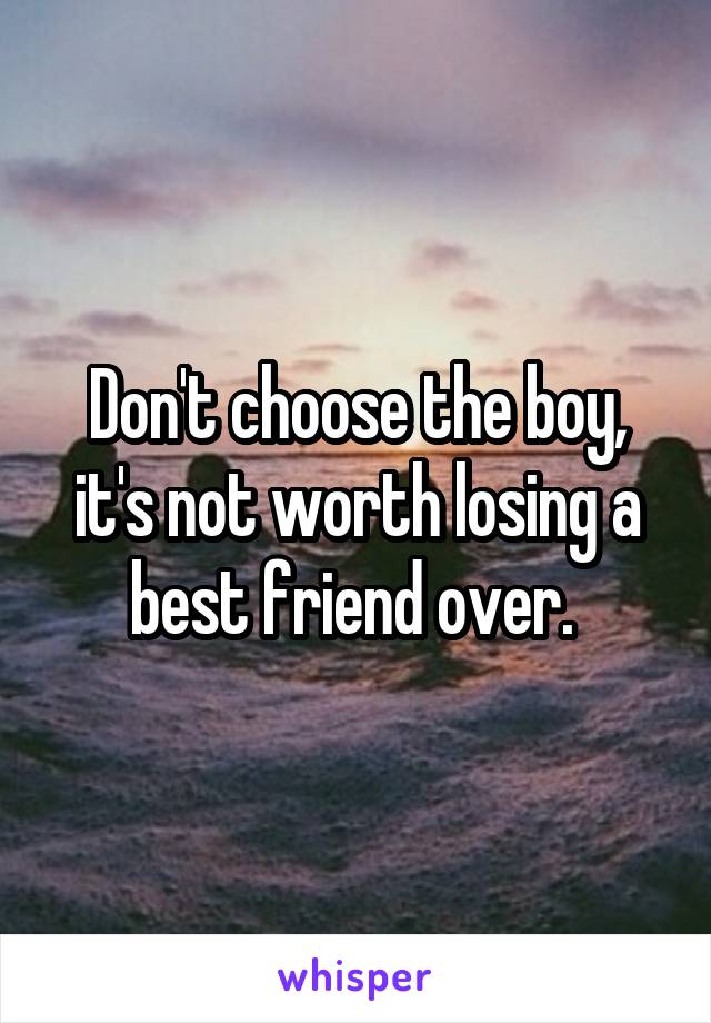 Don't choose the boy, it's not worth losing a best friend over. 