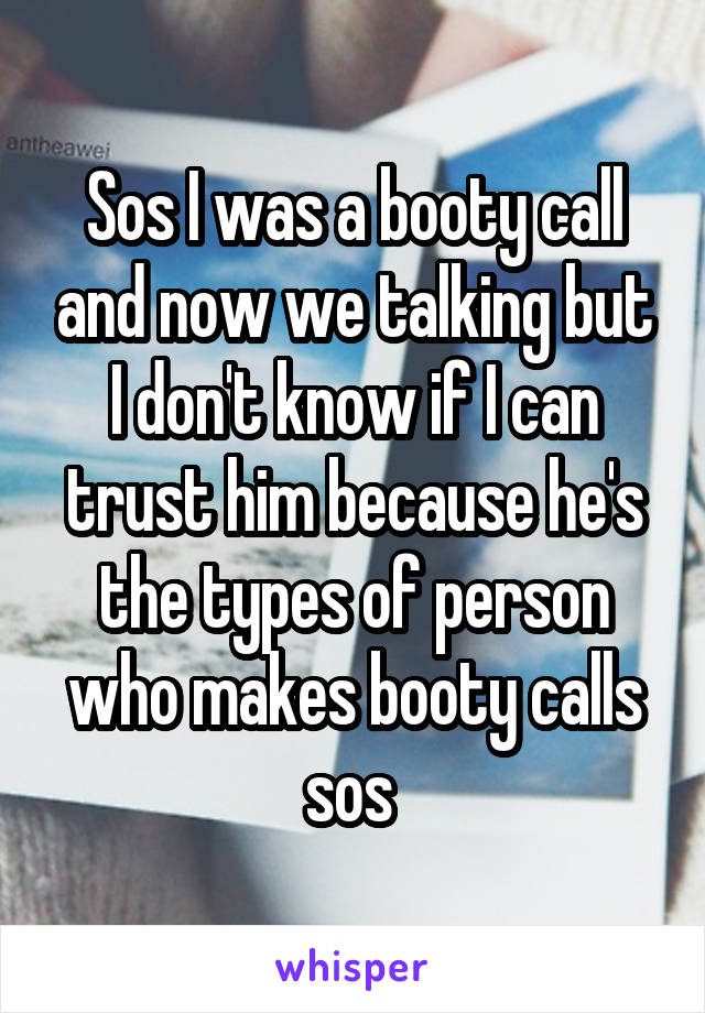 Sos I was a booty call and now we talking but I don't know if I can trust him because he's the types of person who makes booty calls sos 