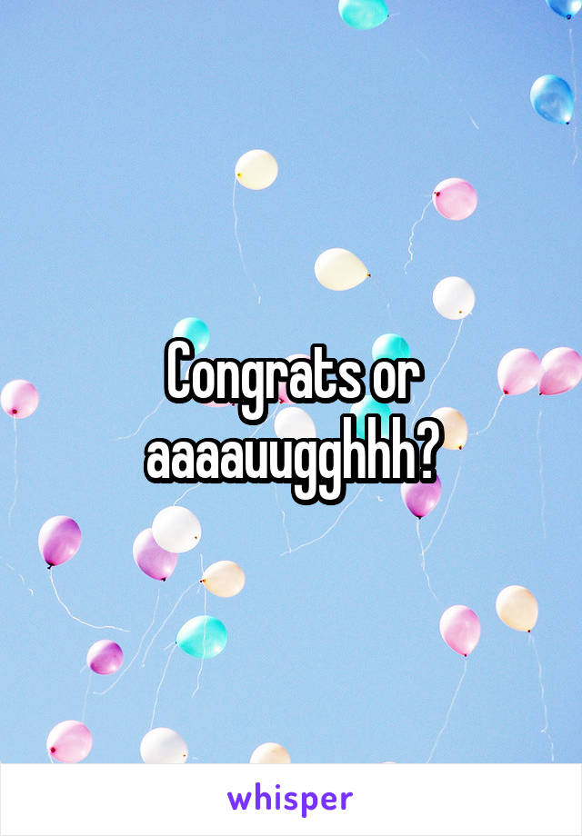 Congrats or aaaauugghhh?