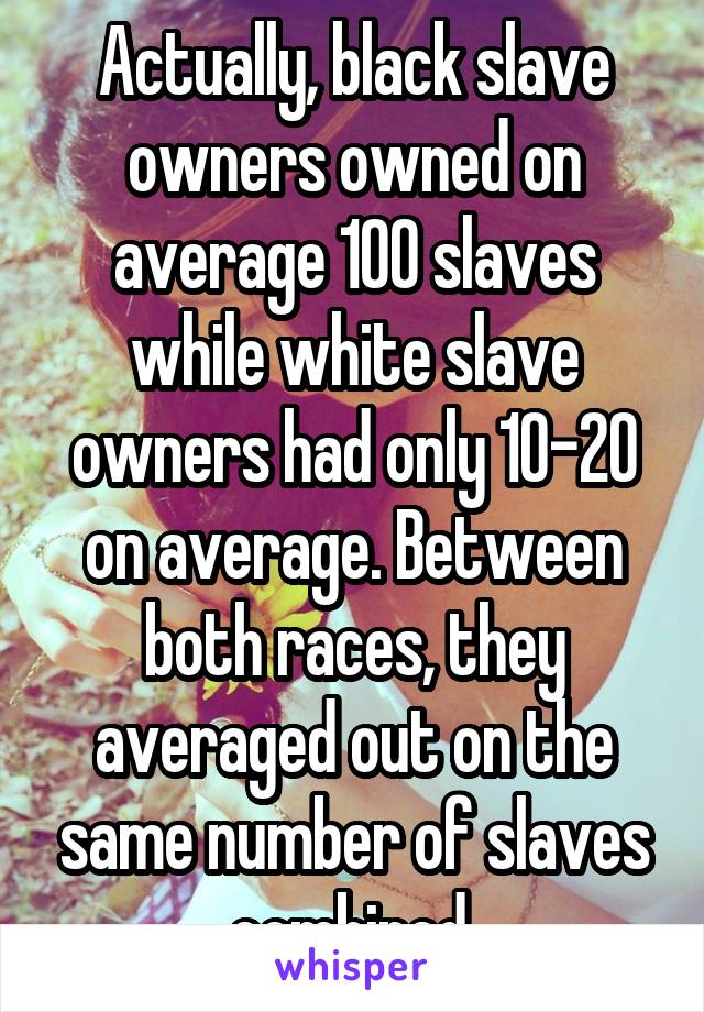 Actually, black slave owners owned on average 100 slaves while white slave owners had only 10-20 on average. Between both races, they averaged out on the same number of slaves combined.