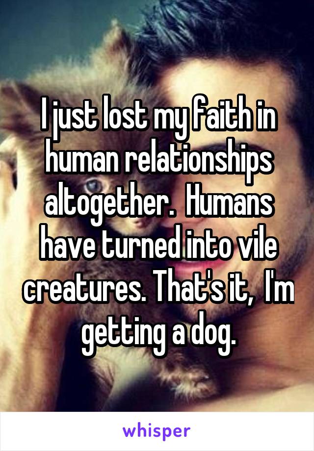 I just lost my faith in human relationships altogether.  Humans have turned into vile creatures. That's it,  I'm getting a dog.