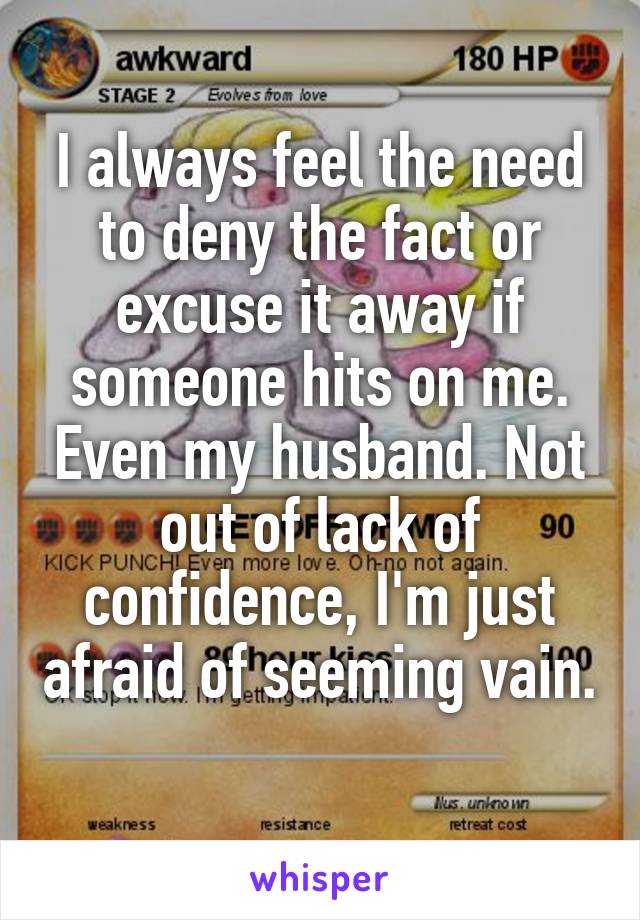 I always feel the need to deny the fact or excuse it away if someone hits on me. Even my husband. Not out of lack of confidence, I'm just afraid of seeming vain. 