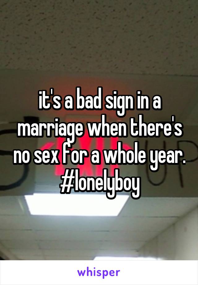 it's a bad sign in a marriage when there's no sex for a whole year.
#lonelyboy