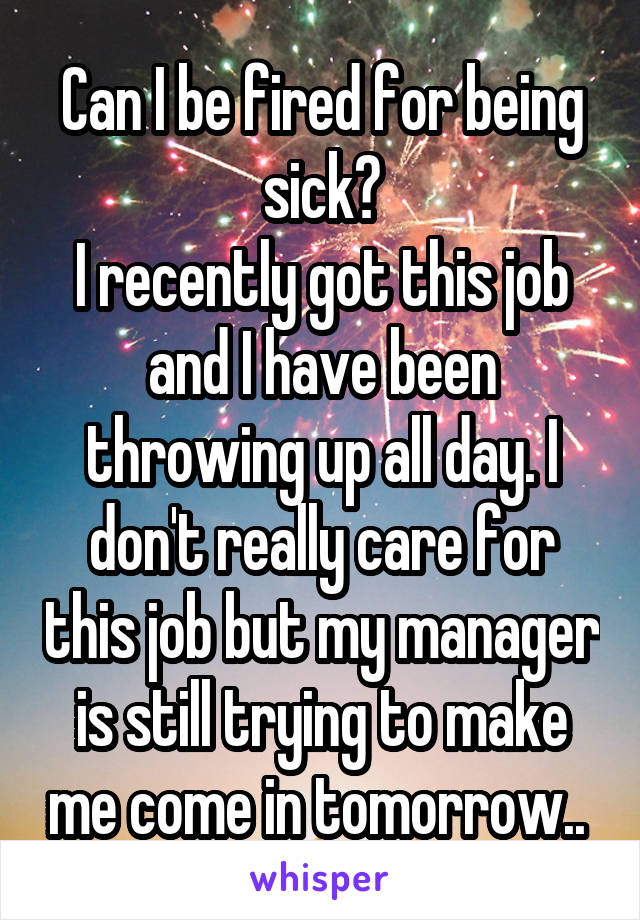 Can I be fired for being sick?
I recently got this job and I have been throwing up all day. I don't really care for this job but my manager is still trying to make me come in tomorrow.. 