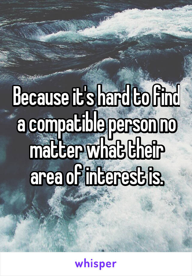 Because it's hard to find a compatible person no matter what their area of interest is.