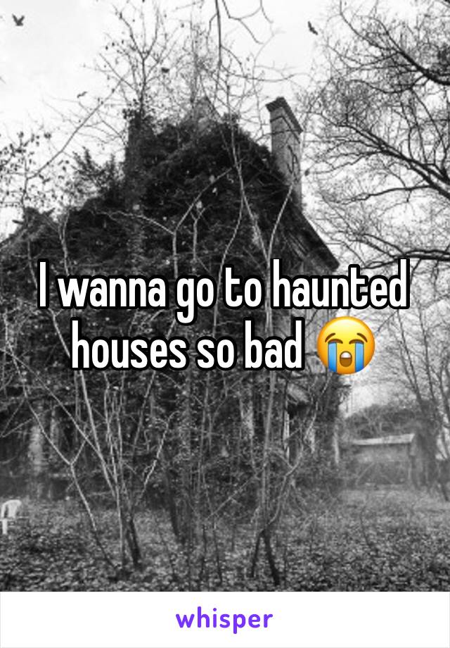 I wanna go to haunted houses so bad 😭