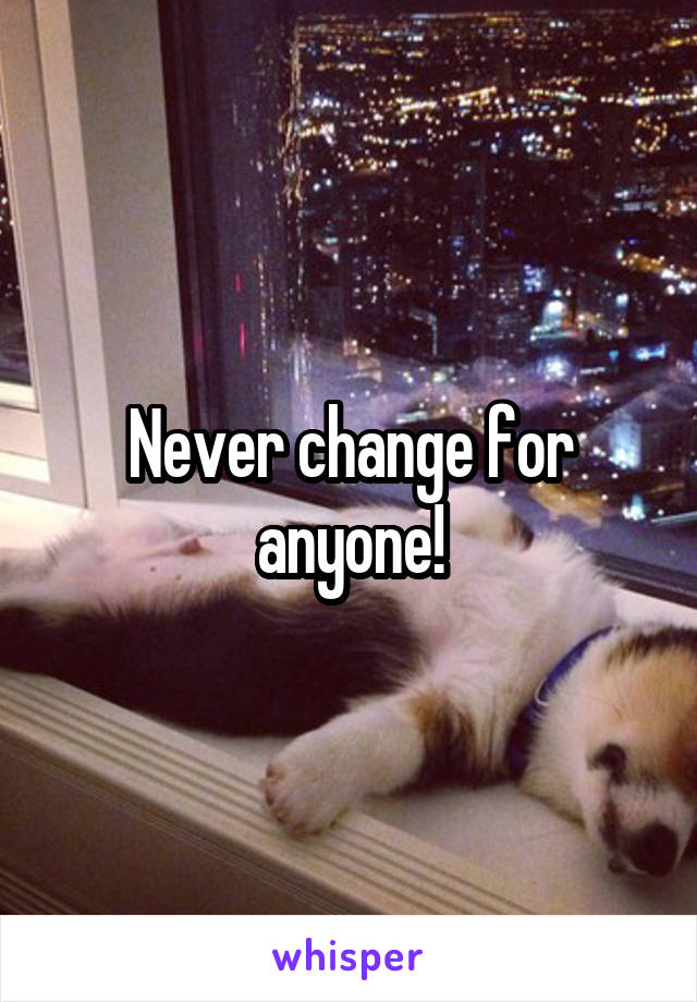 Never change for anyone!