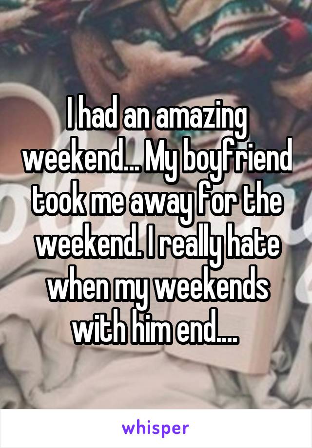 I had an amazing weekend... My boyfriend took me away for the weekend. I really hate when my weekends with him end.... 