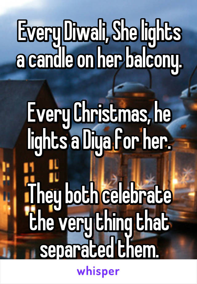 Every Diwali, She lights a candle on her balcony.

Every Christmas, he lights a Diya for her.

They both celebrate the very thing that separated them.