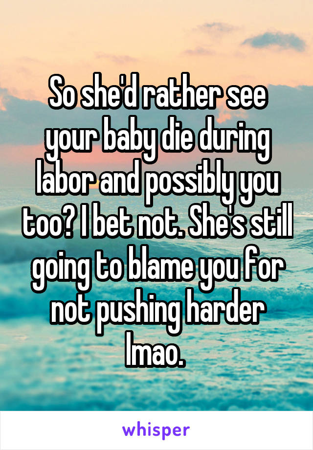 So she'd rather see your baby die during labor and possibly you too? I bet not. She's still going to blame you for not pushing harder lmao. 