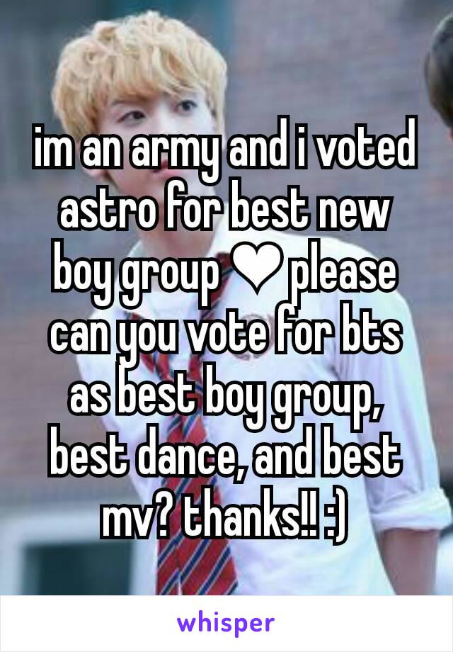 im an army and i voted astro for best new boy group ❤ please can you vote for bts as best boy group, best dance, and best mv? thanks!! :)
