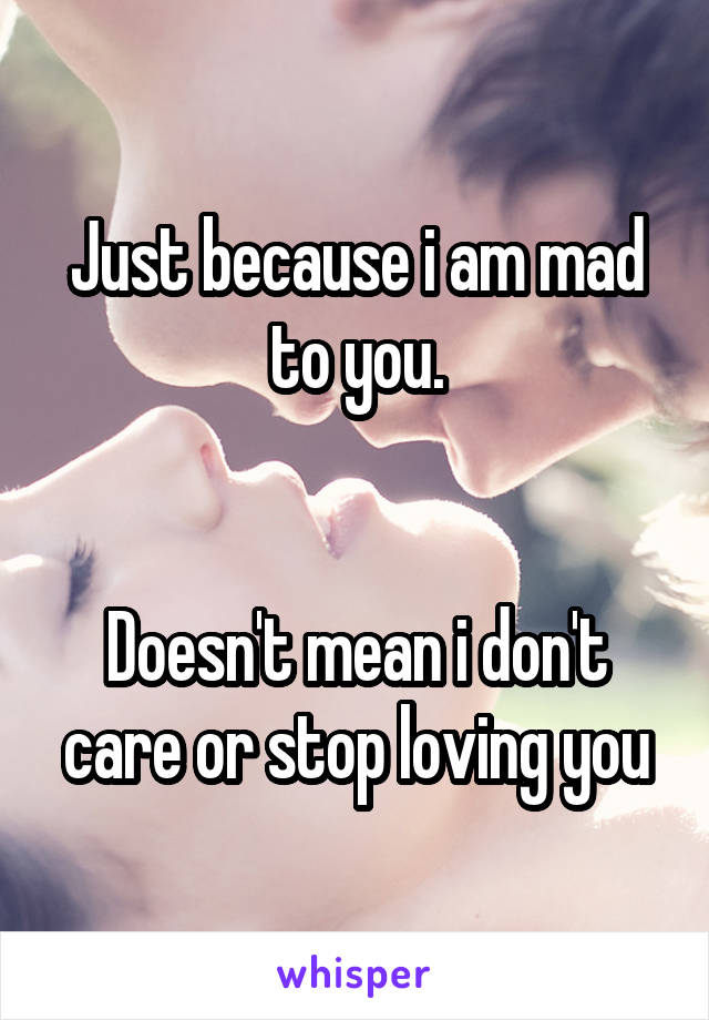 Just because i am mad to you.


Doesn't mean i don't care or stop loving you