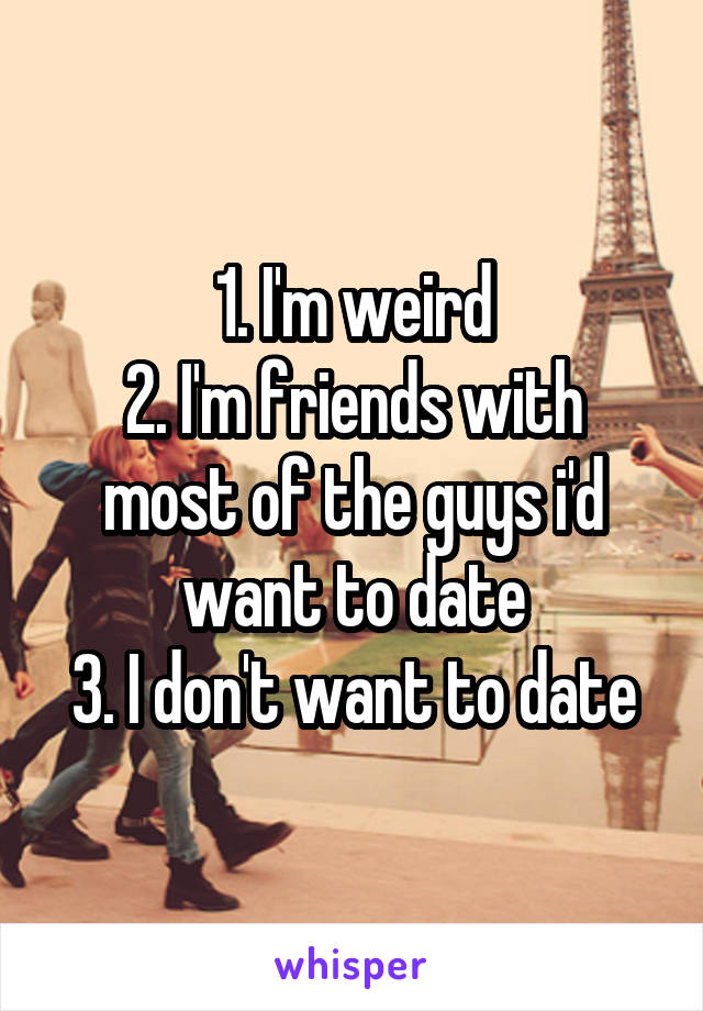 1. I'm weird
2. I'm friends with most of the guys i'd want to date
3. I don't want to date