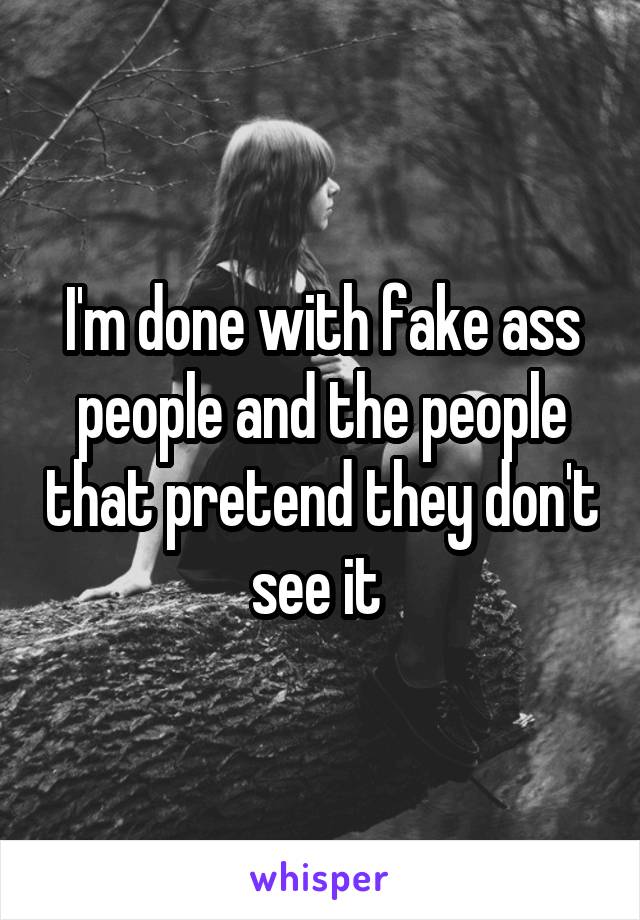 I'm done with fake ass people and the people that pretend they don't see it 