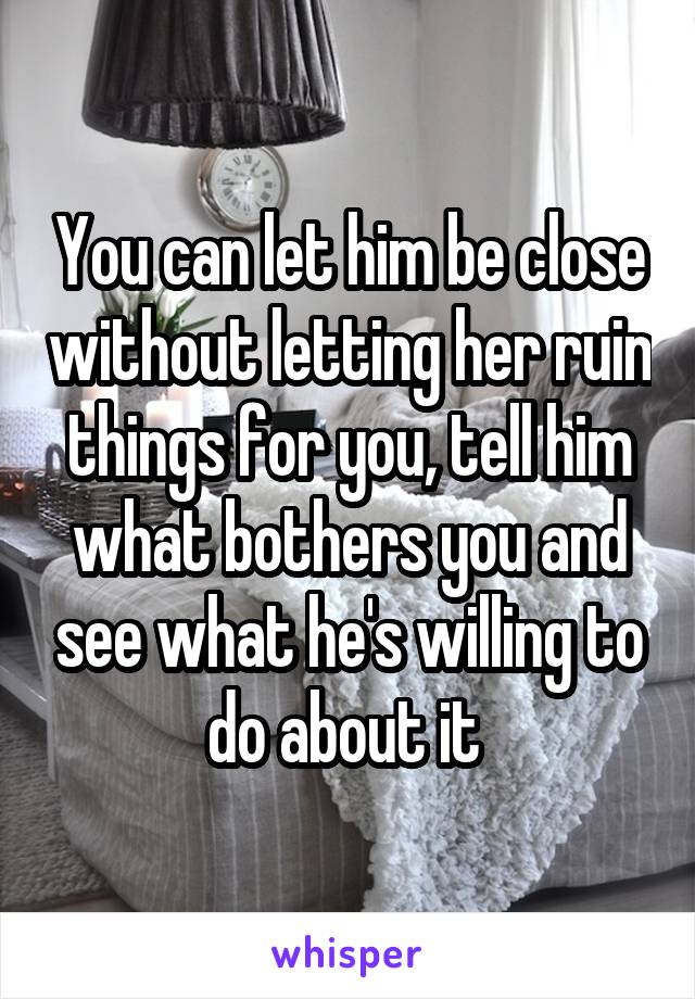 You can let him be close without letting her ruin things for you, tell him what bothers you and see what he's willing to do about it 
