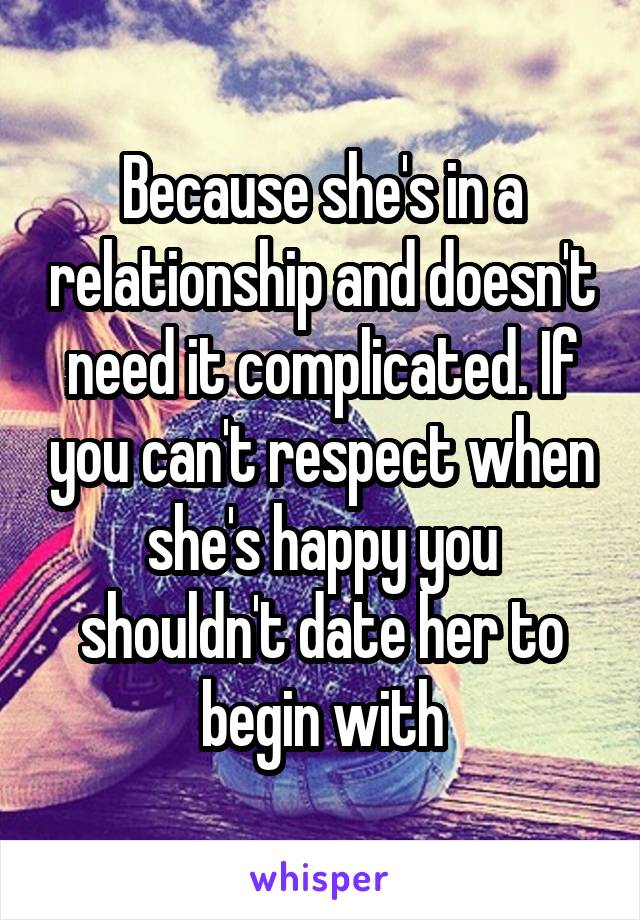 Because she's in a relationship and doesn't need it complicated. If you can't respect when she's happy you shouldn't date her to begin with