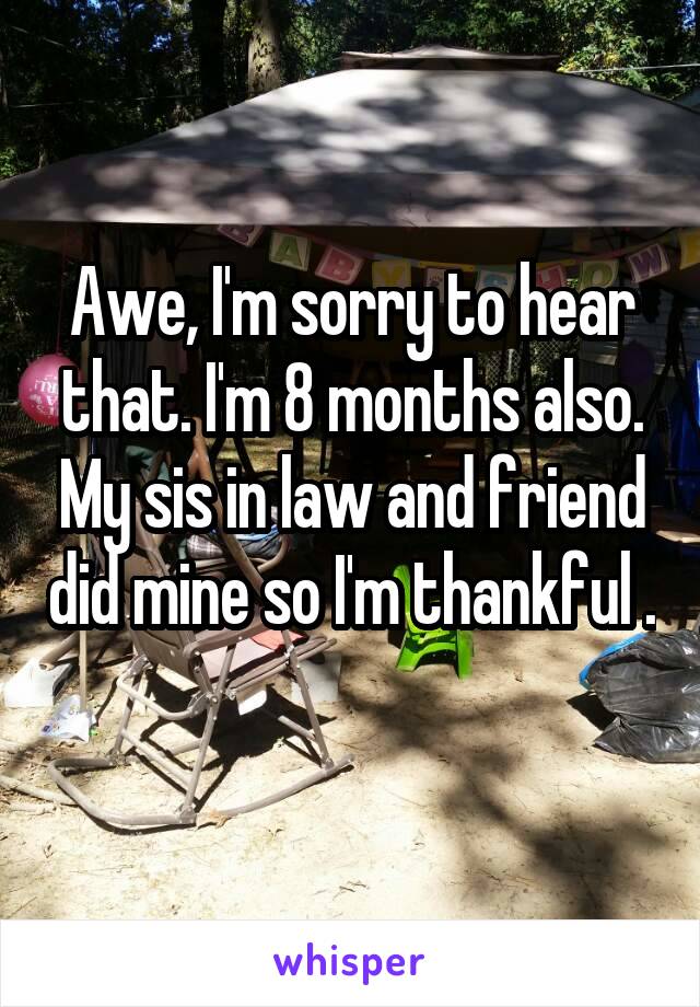 Awe, I'm sorry to hear that. I'm 8 months also. My sis in law and friend did mine so I'm thankful . 