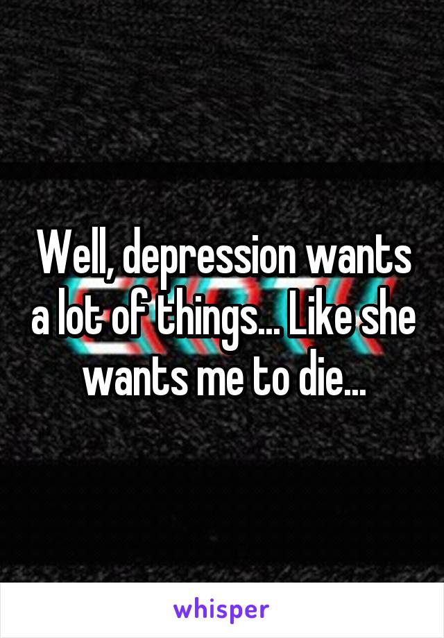 Well, depression wants a lot of things... Like she wants me to die...