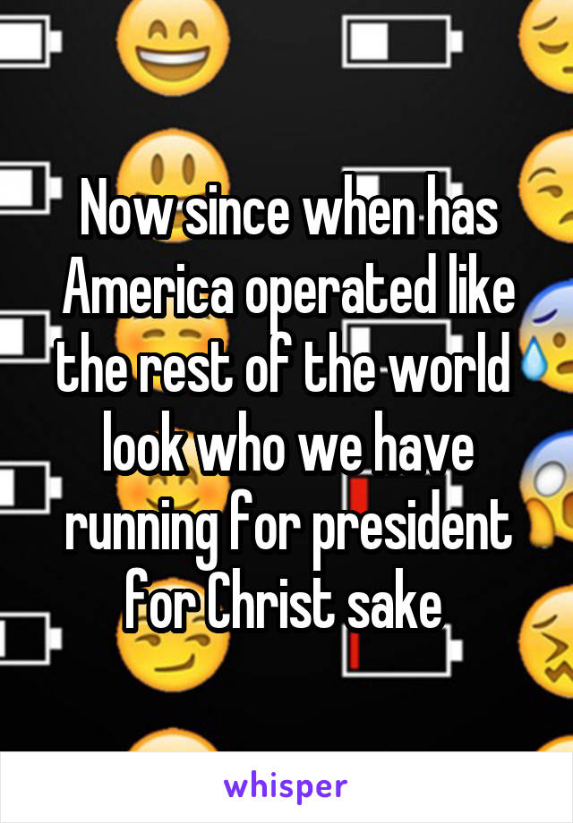 Now since when has America operated like the rest of the world  look who we have running for president for Christ sake 