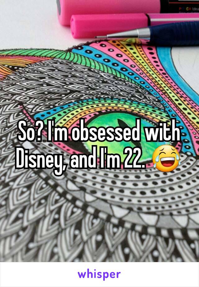 So? I'm obsessed with Disney, and I'm 22. 😂