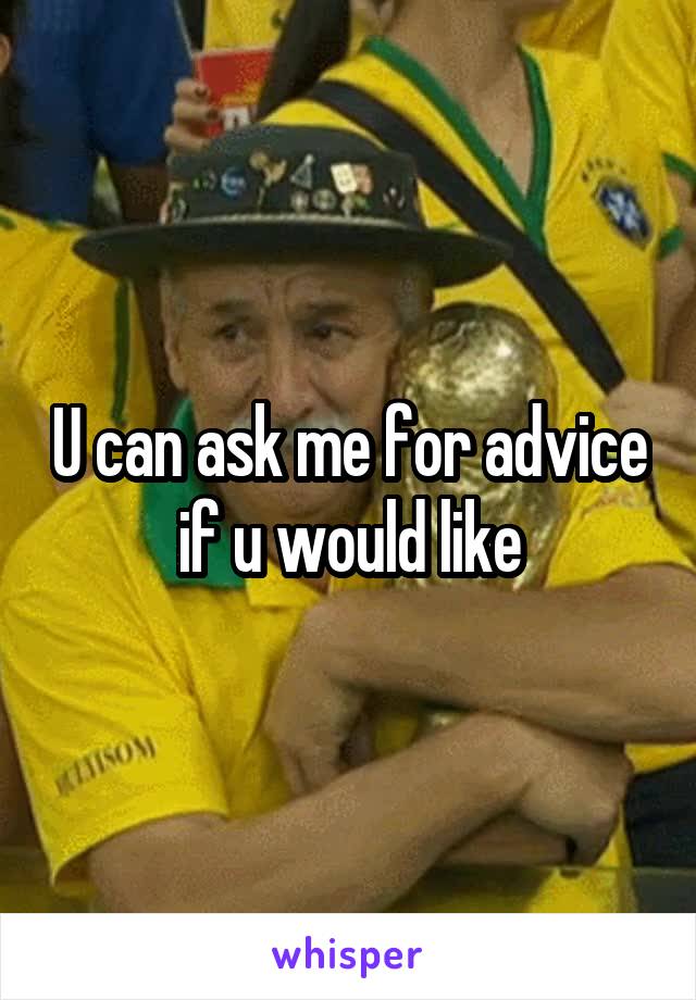 U can ask me for advice if u would like