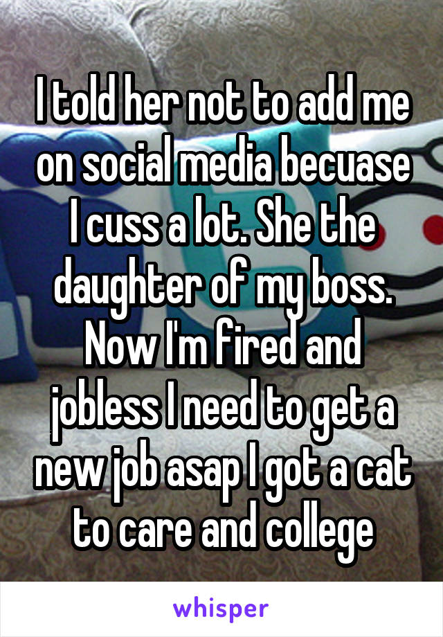 I told her not to add me on social media becuase I cuss a lot. She the daughter of my boss. Now I'm fired and jobless I need to get a new job asap I got a cat to care and college