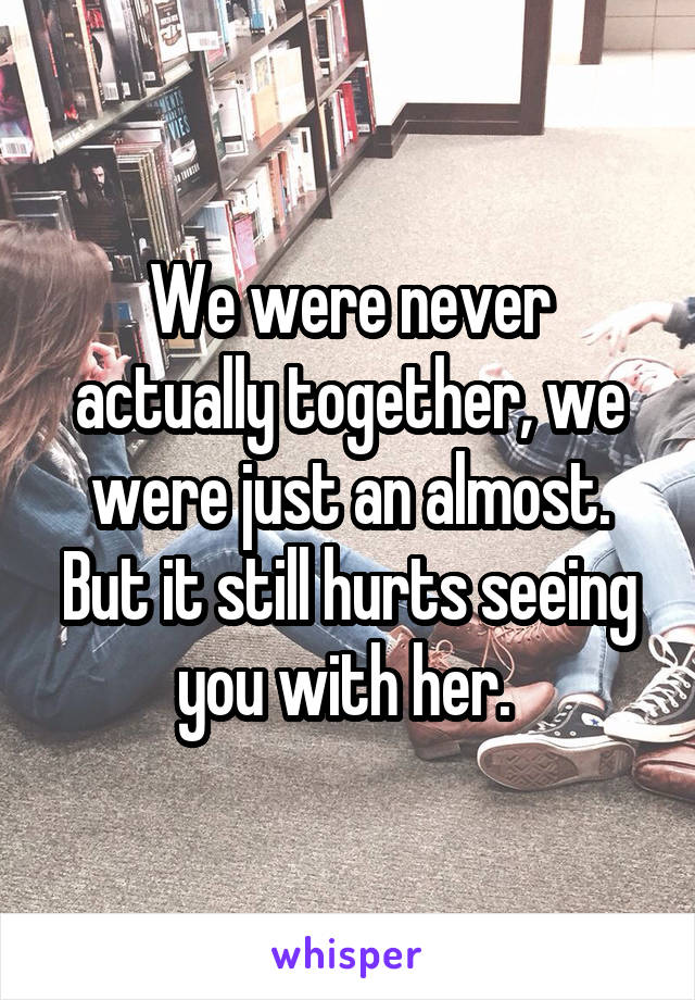 We were never actually together, we were just an almost. But it still hurts seeing you with her. 