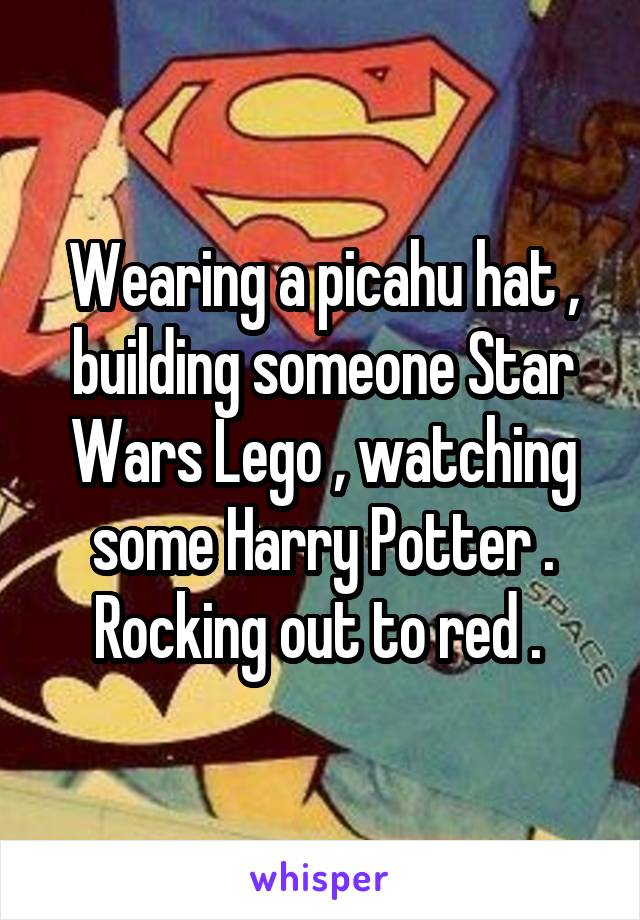 Wearing a picahu hat , building someone Star Wars Lego , watching some Harry Potter . Rocking out to red . 