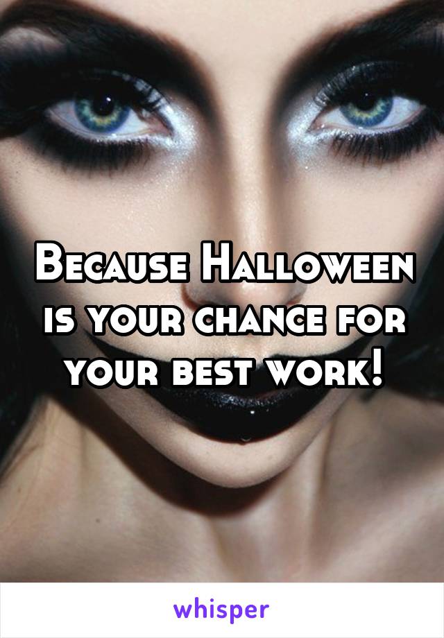 Because Halloween is your chance for your best work!