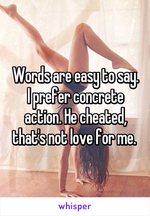 Words are easy to say. I prefer concrete action. He cheated, that's not love for me. 