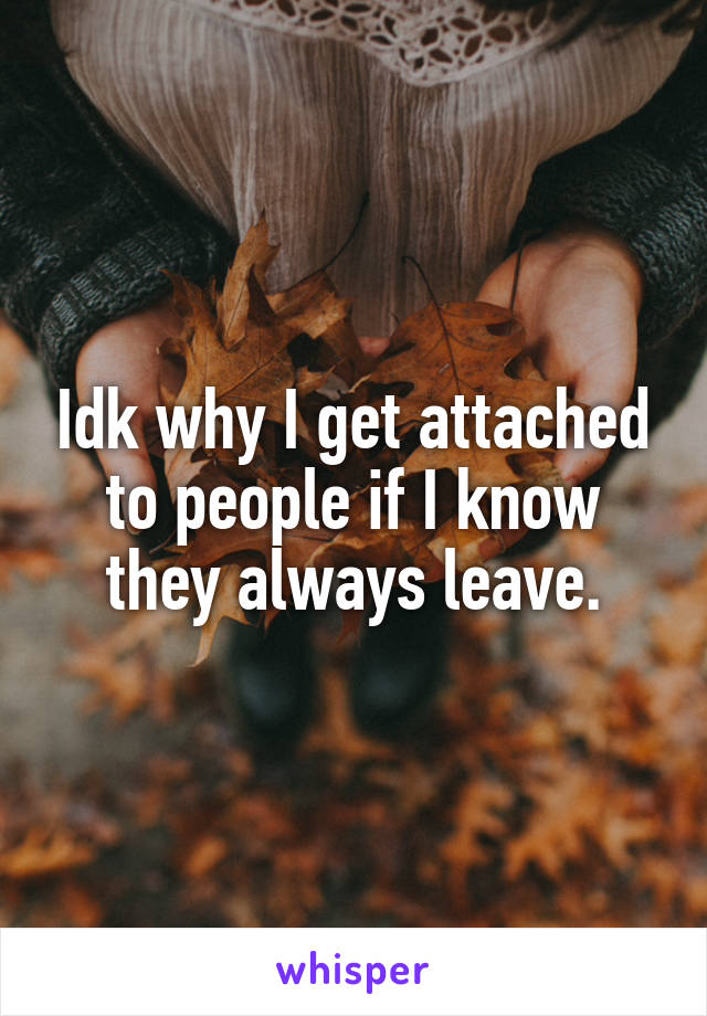 Idk why I get attached to people if I know they always leave.