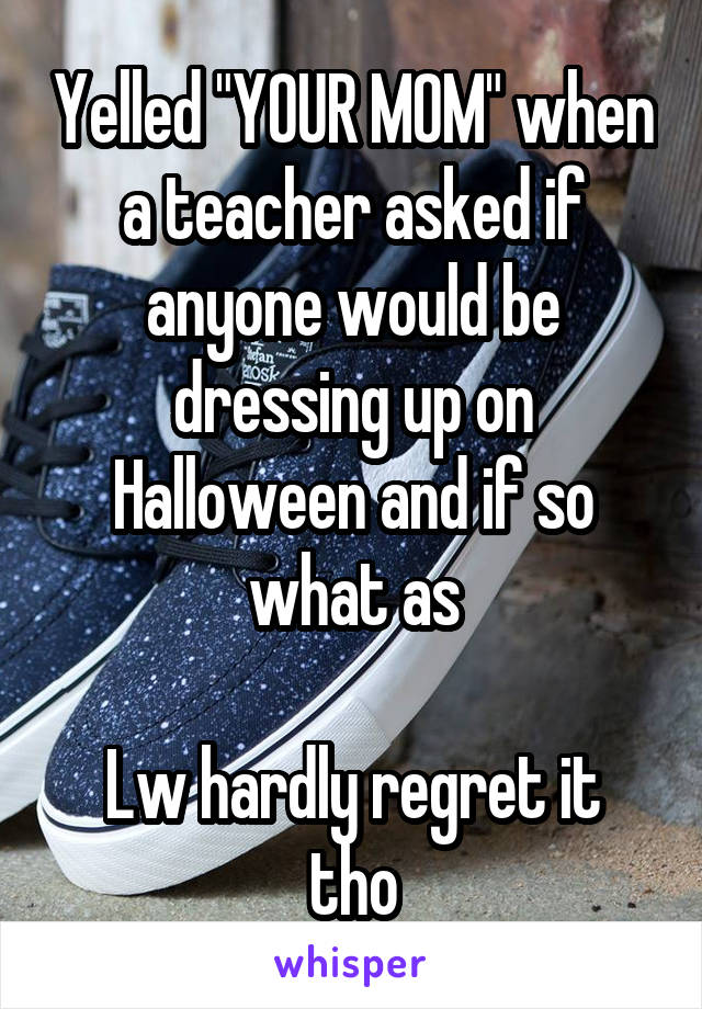 Yelled "YOUR MOM" when a teacher asked if anyone would be dressing up on Halloween and if so what as

Lw hardly regret it tho