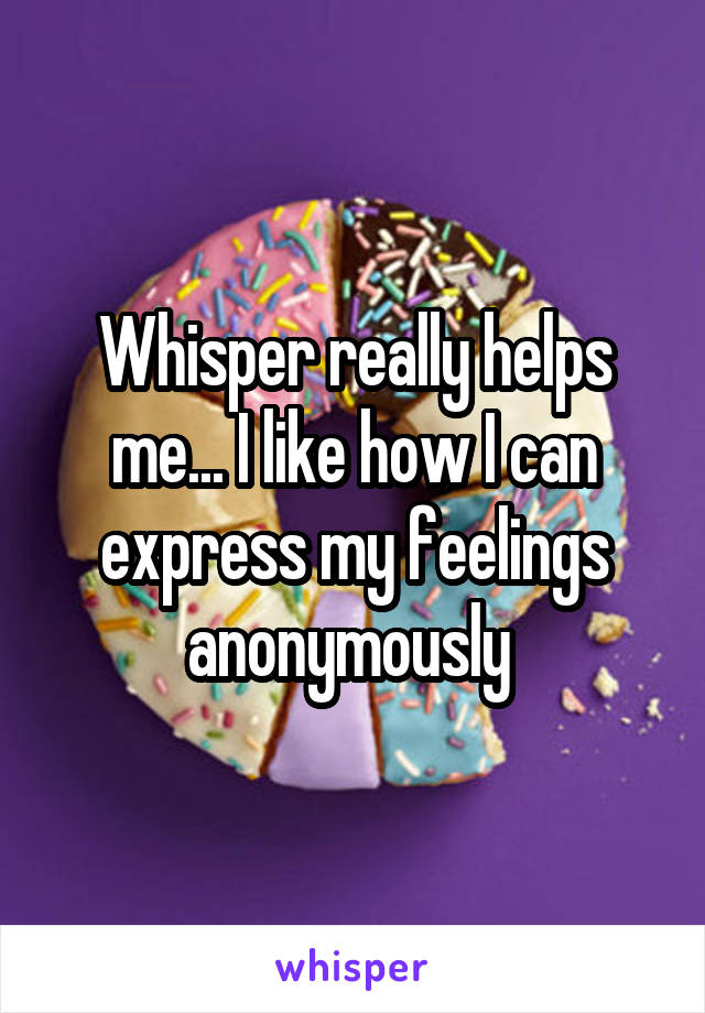Whisper really helps me... I like how I can express my feelings anonymously 