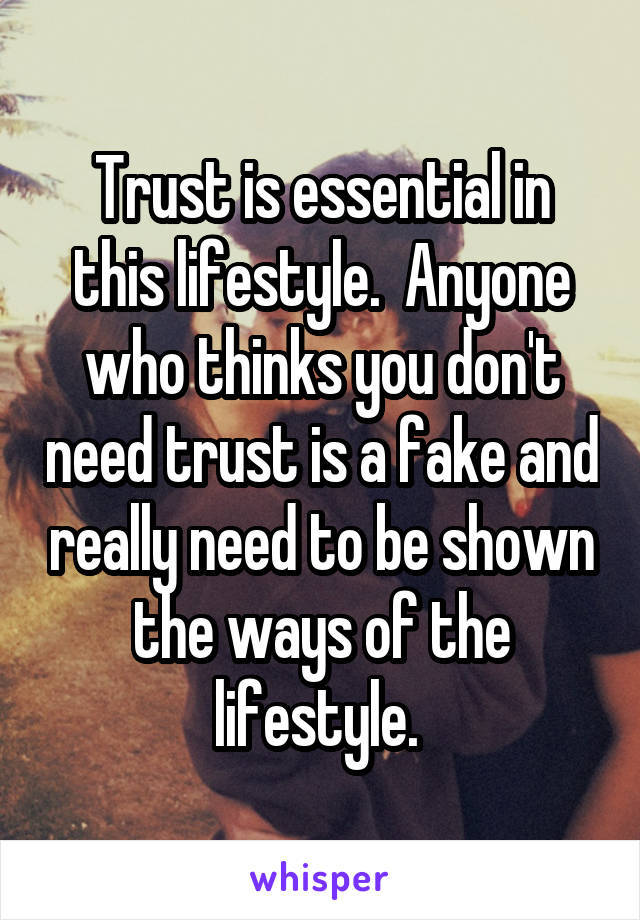 Trust is essential in this lifestyle.  Anyone who thinks you don't need trust is a fake and really need to be shown the ways of the lifestyle. 