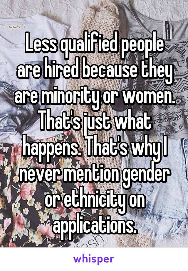 Less qualified people are hired because they are minority or women. That's just what happens. That's why I never mention gender or ethnicity on applications.